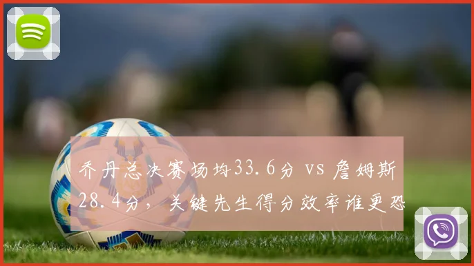 乔丹总决赛场均33.6分 vs 詹姆斯28.4分，关键先生得分效率谁更恐怖？