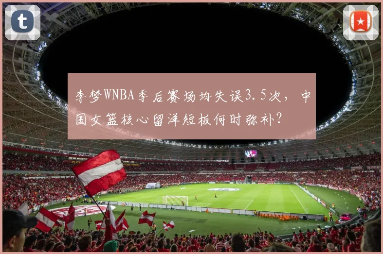 李梦WNBA季后赛场均失误3.5次，中国女篮核心留洋短板何时弥补？