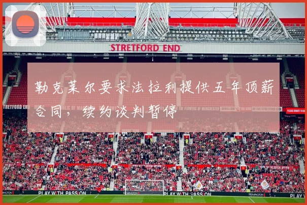 勒克莱尔要求法拉利提供五年顶薪合同，续约谈判暂停