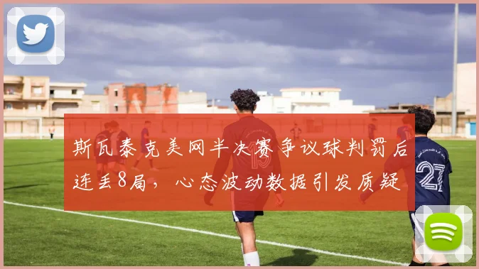 斯瓦泰克美网半决赛争议球判罚后连丢8局，心态波动数据引发质疑
