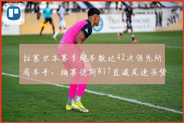 拉塞尔本赛季超车数达42次领先所有车手，梅赛德斯W17直道尾速劣势明显