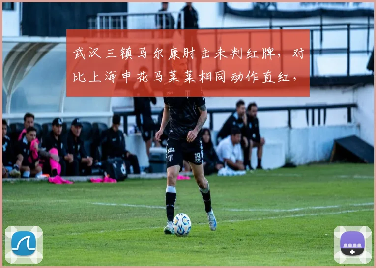 武汉三镇马尔康肘击未判红牌，对比上海申花马莱莱相同动作直红，VAR介入时机引发质疑