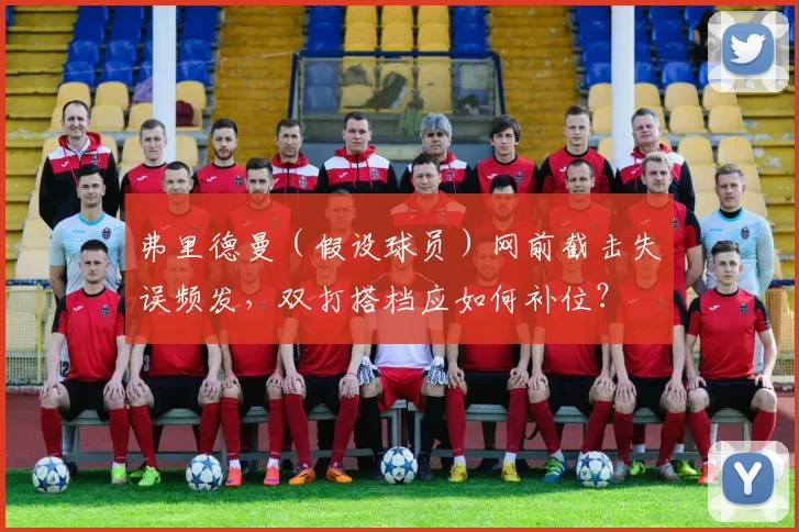 弗里德曼（假设球员）网前截击失误频发，双打搭档应如何补位？