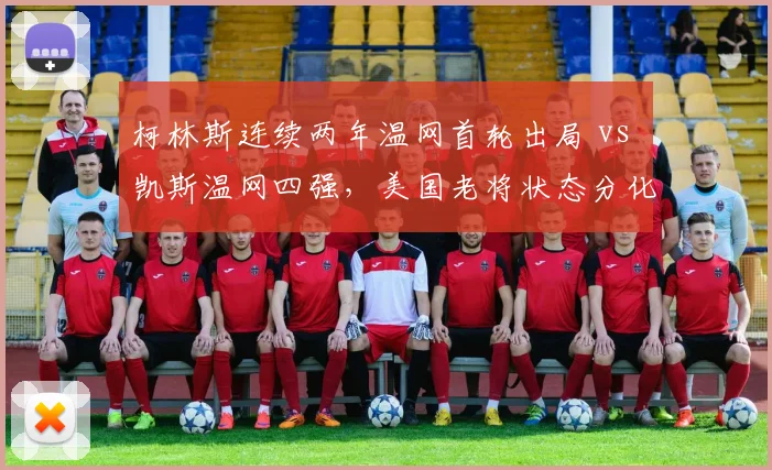 柯林斯连续两年温网首轮出局 vs 凯斯温网四强，美国老将状态分化明显