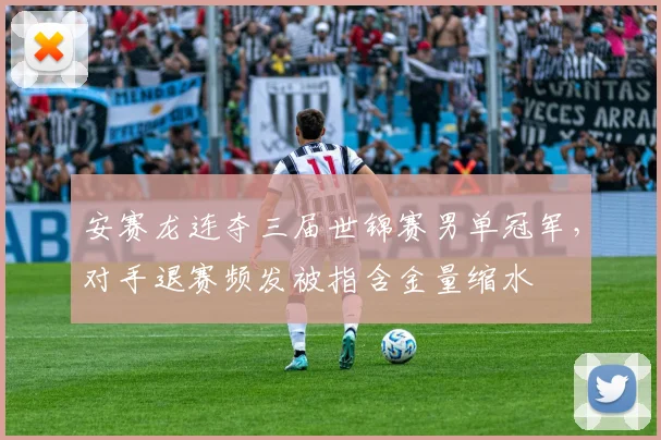 安赛龙连夺三届世锦赛男单冠军，对手退赛频发被指含金量缩水