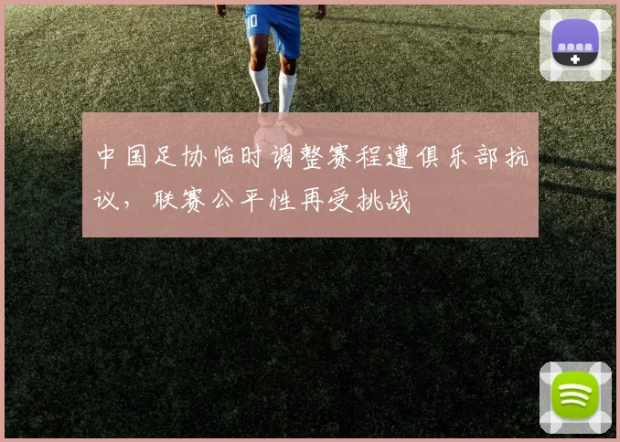 中国足协临时调整赛程遭俱乐部抗议，联赛公平性再受挑战
