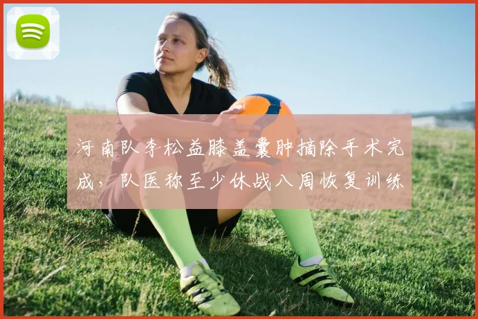 河南队李松益膝盖囊肿摘除手术完成，队医称至少休战八周恢复训练