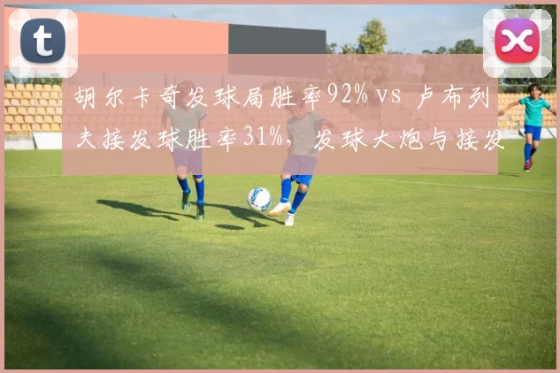 胡尔卡奇发球局胜率92% vs 卢布列夫接发球胜率31%，发球大炮与接发高手的极致碰撞