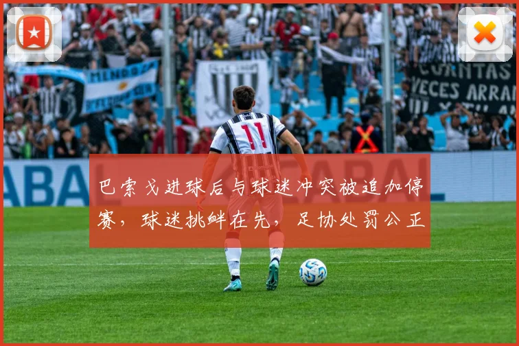 巴索戈进球后与球迷冲突被追加停赛，球迷挑衅在先，足协处罚公正吗？