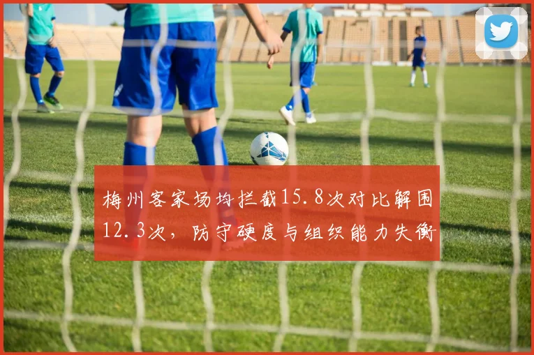 梅州客家场均拦截15.8次对比解围12.3次，防守硬度与组织能力失衡